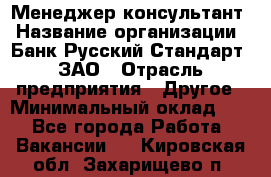 Менеджер-консультант › Название организации ­ Банк Русский Стандарт, ЗАО › Отрасль предприятия ­ Другое › Минимальный оклад ­ 1 - Все города Работа » Вакансии   . Кировская обл.,Захарищево п.